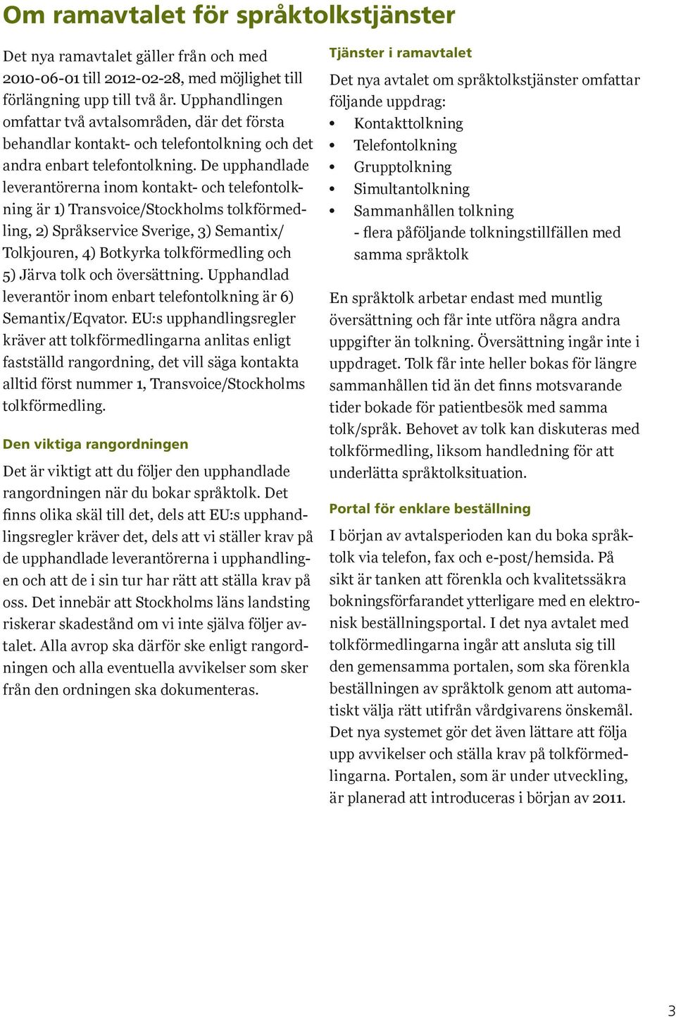 De upphandlade leverantörerna inom kontakt- och telefontolkning är 1) Transvoice/Stockholms tolkförmedling, 2) Språkservice Sverige, 3) Semantix/ Tolkjouren, 4) Botkyrka tolkförmedling och 5) Järva