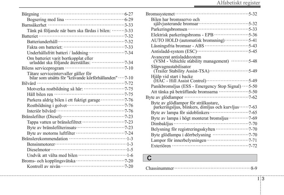 för "krävande körförhållanden" 7-10 Bilvård 7-72 Motverka rostbildning så här: 7-75 Håll bilen ren 7-75 Parkera aldrig bilen i ett fuktigt garage 7-76 Rostbildning i golvet 7-76 Interiör bilvård 7-76