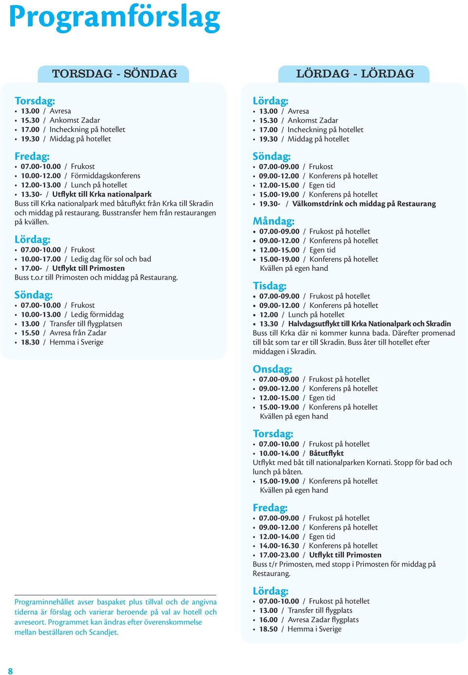 Busstransfer hem från restaurangen på kvällen. Lördag: 07.00-10.00 / Frukost 10.00-17.00 / Ledig dag för sol och bad 17.00- / Utflykt till Primosten Buss t.o.r till Primosten och middag på Restaurang.