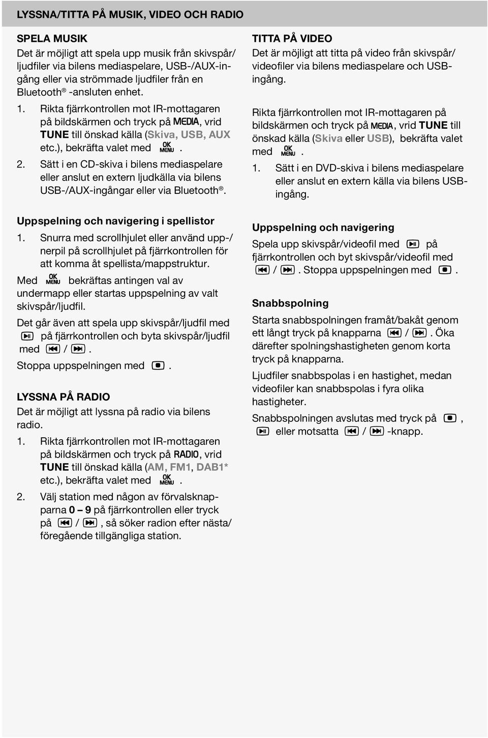 Sätt i en CD-skiva i bilens mediaspelare eller anslut en extern ljudkälla via bilens USB-/AUX-ingångar eller via Bluetooth. Uppspelning och navigering i spellistor 1.