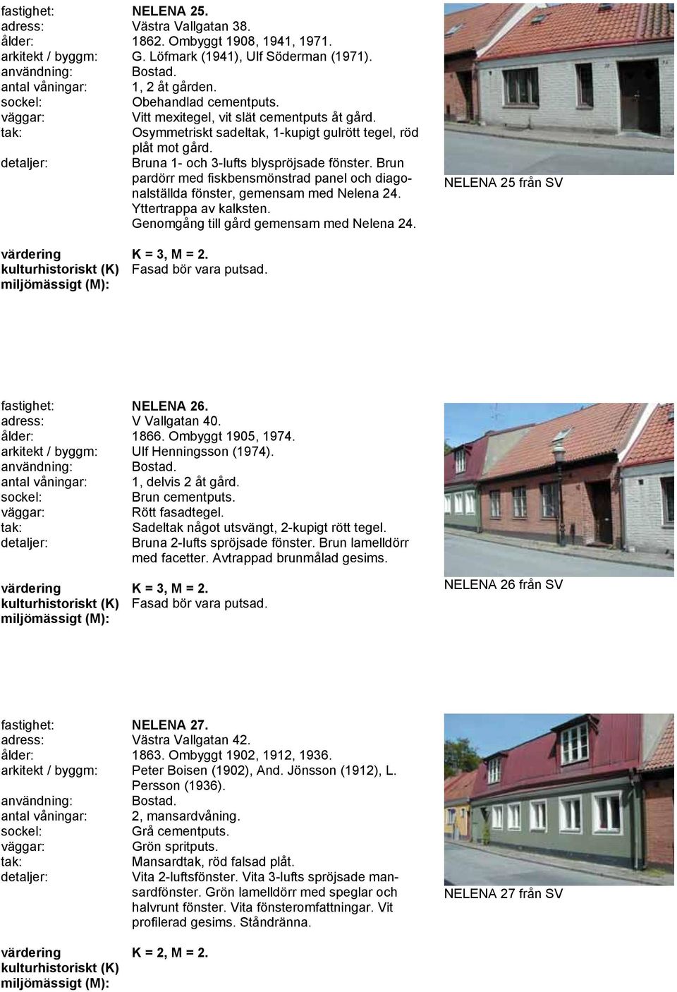 Brun pardörr med fiskbensmönstrad panel och diagonalställda fönster, gemensam med Nelena 24. Yttertrappa av kalksten. Genomgång till gård gemensam med Nelena 24.