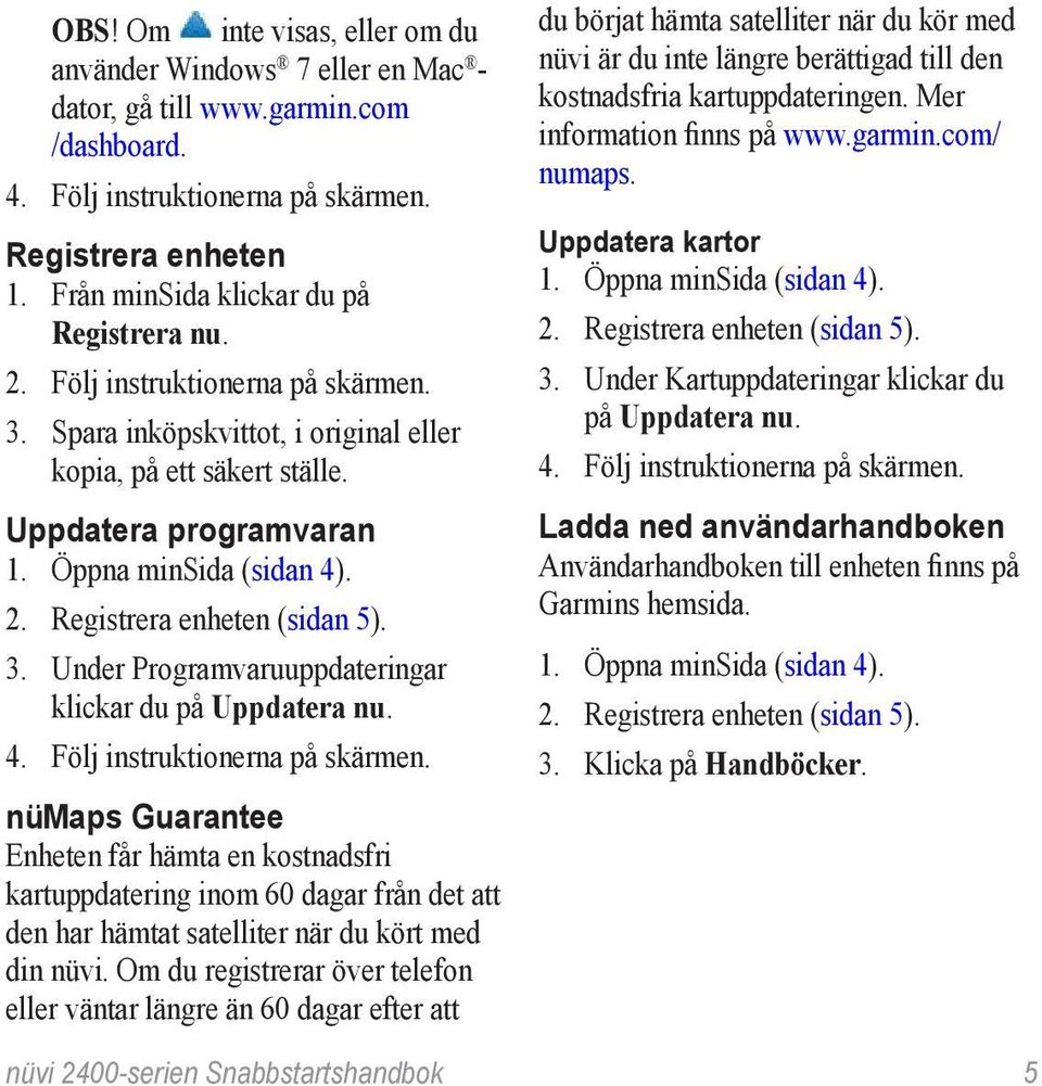 2. Registrera enheten (sidan 5). 3. Under Programvaruuppdateringar klickar du på Uppdatera nu. 4. Följ instruktionerna på skärmen.