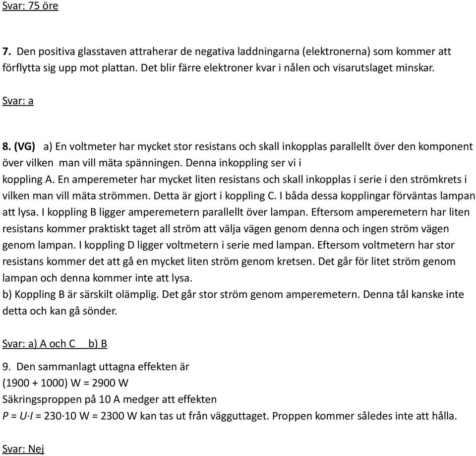 (G) a) En voltmeter har mycket stor resistans och skall inkopplas parallellt över den komponent över vilken man vill mäta spänningen. Denna inkoppling ser vi i koppling.