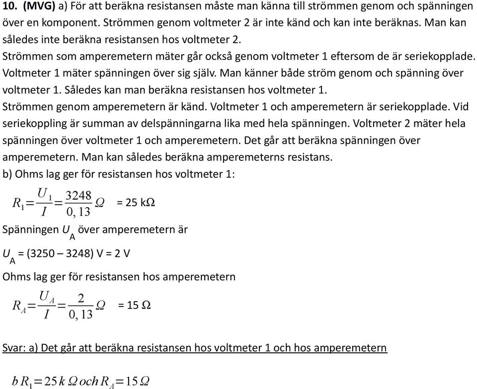 Man känner både ström genom och spänning över voltmeter 1. Således kan man beräkna resistansen hos voltmeter 1. Strömmen genom amperemetern är känd. oltmeter 1 och amperemetern är seriekopplade.