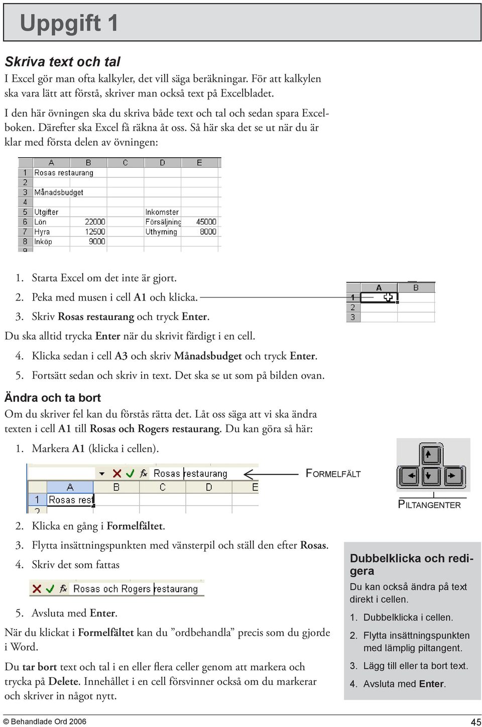 Starta Excel om det inte är gjort. 2. Peka med musen i cell A1 och klicka. 3. Skriv Rosas restaurang och tryck Enter. Du ska alltid trycka Enter när du skrivit färdigt i en cell. 4.