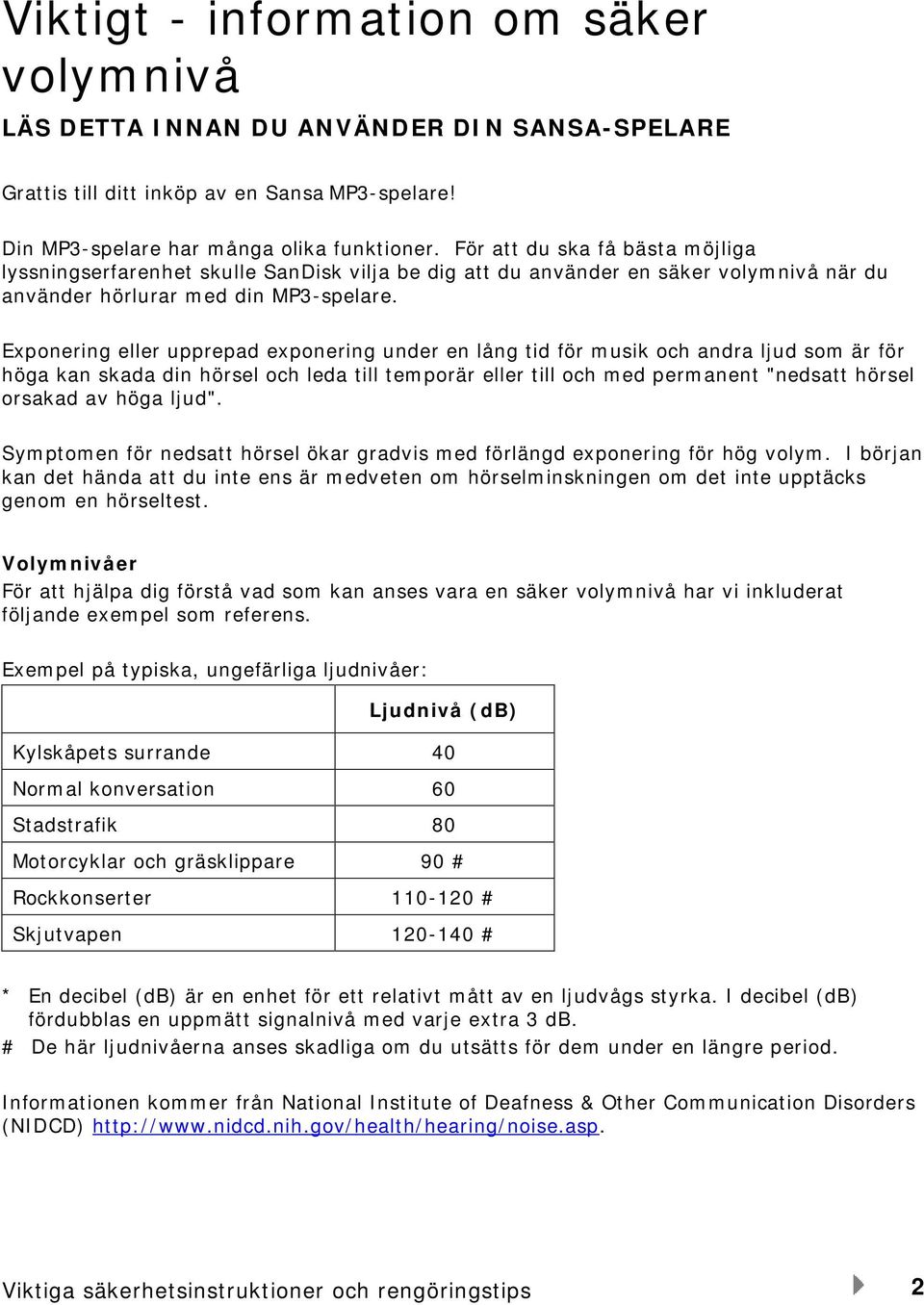 Exponering eller upprepad exponering under en lång tid för musik och andra ljud som är för höga kan skada din hörsel och leda till temporär eller till och med permanent "nedsatt hörsel orsakad av