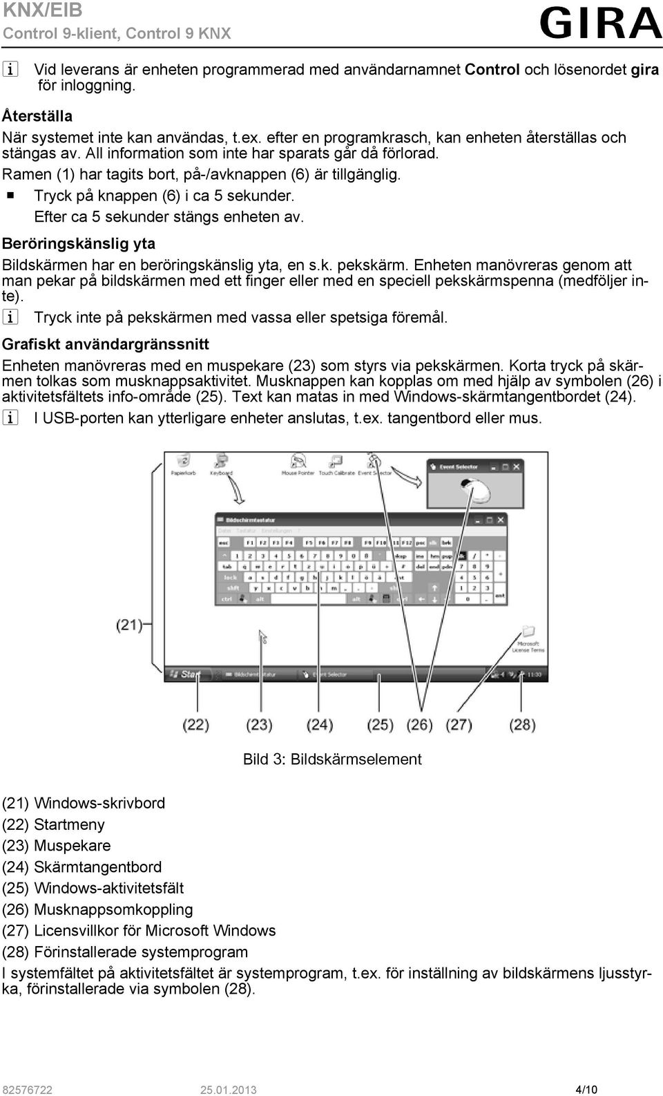 o Tryck på knappen (6) i ca 5 sekunder. Efter ca 5 sekunder stängs enheten av. Beröringskänslig yta Bildskärmen har en beröringskänslig yta, en s.k. pekskärm.