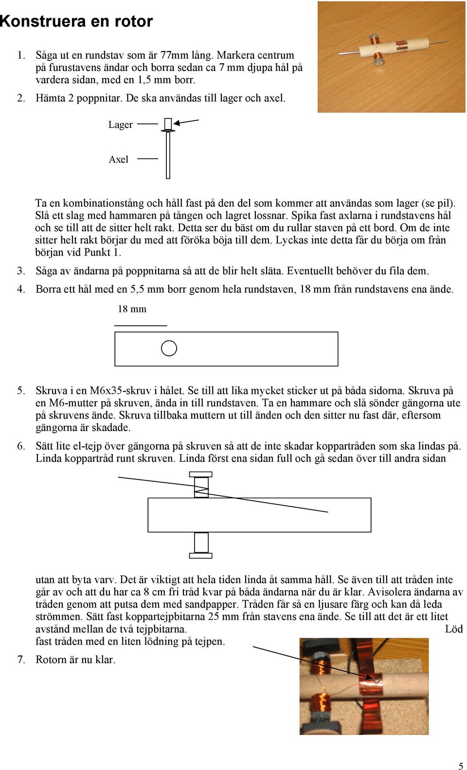 Spika fast axlarna i rundstavens hål och se till att de sitter helt rakt. Detta ser du bäst om du rullar staven på ett bord. Om de inte sitter helt rakt börjar du med att föröka böja till dem.