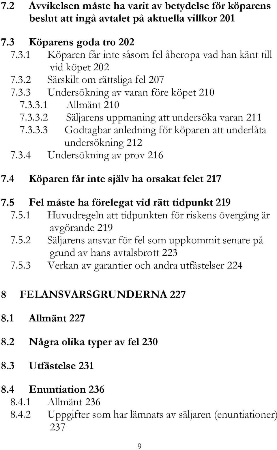 3.4 Undersökning av prov 216 7.4 Köparen får inte själv ha orsakat felet 217 7.5 Fel måste ha förelegat vid rätt tidpunkt 219 7.5.1 Huvudregeln att tidpunkten för riskens övergång är avgörande 219 7.