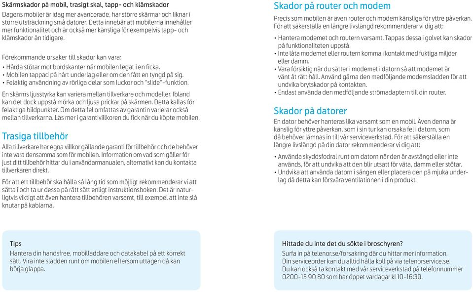 Förekommande orsaker till skador kan vara: Hårda stötar mot bordskanter när mobilen legat i en ficka. Mobilen tappad på hårt underlag eller om den fått en tyngd på sig.