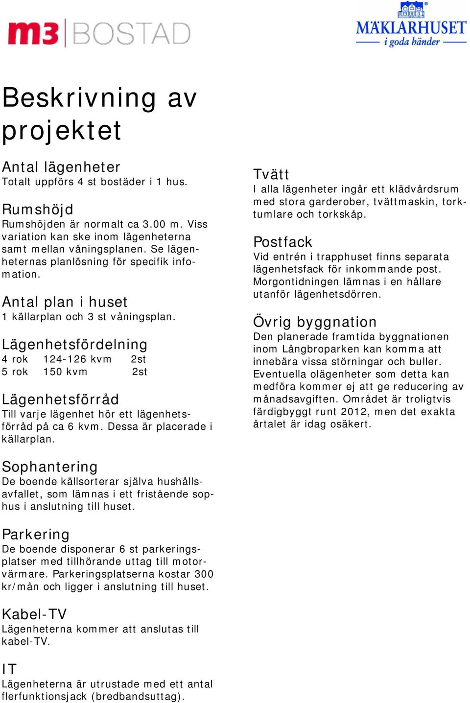 Lägenhetsfördelning 4 rok 124-126 kvm 2st 5 rok 150 kvm 2st Lägenhetsförråd Till varje lägenhet hör ett lägenhetsförråd på ca 6 kvm. Dessa är placerade i källarplan.