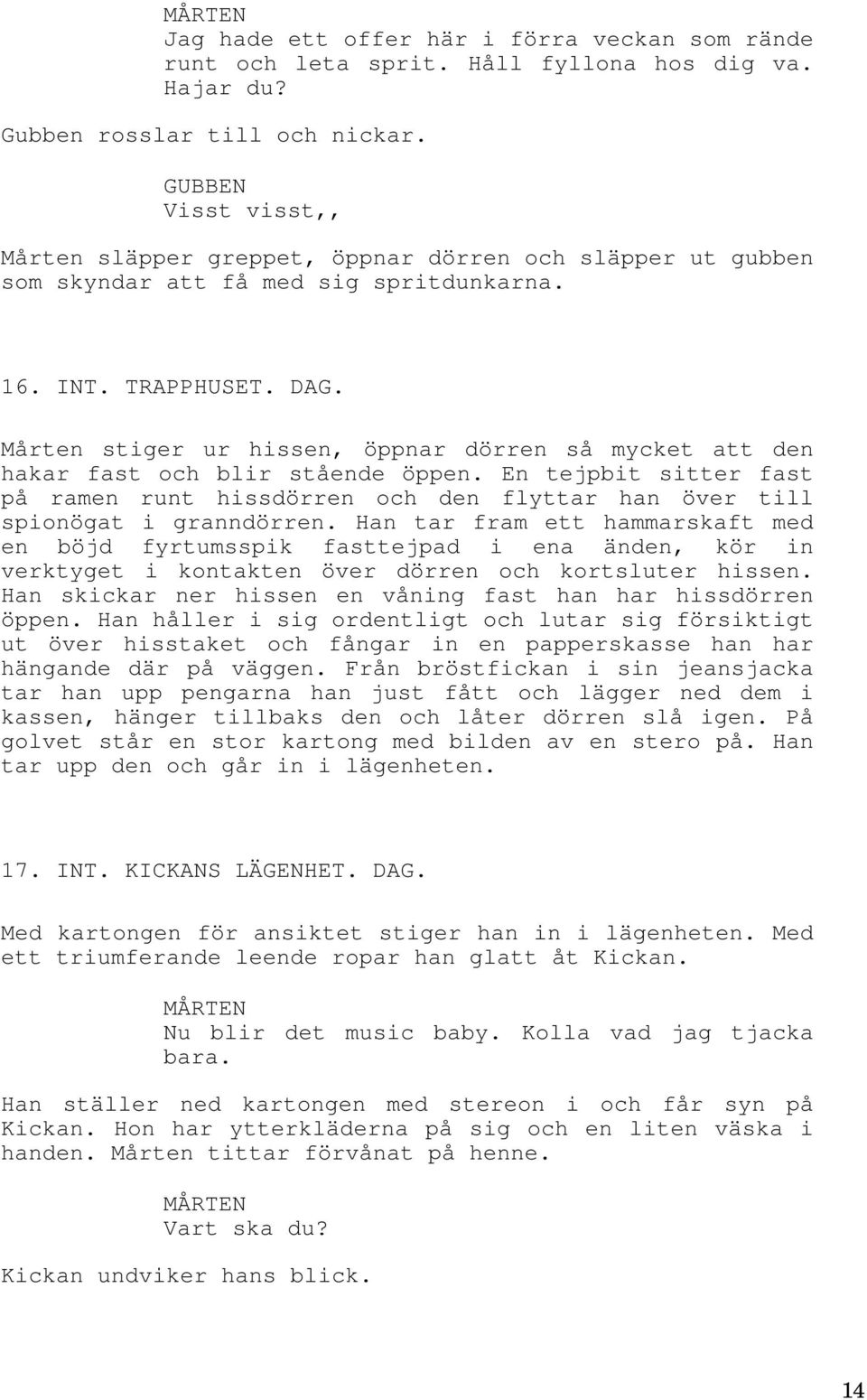 Mårten stiger ur hissen, öppnar dörren så mycket att den hakar fast och blir stående öppen. En tejpbit sitter fast på ramen runt hissdörren och den flyttar han över till spionögat i granndörren.