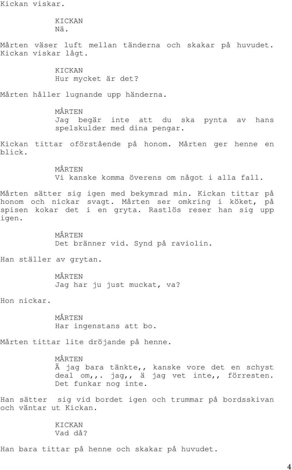 Mårten sätter sig igen med bekymrad min. Kickan tittar på honom och nickar svagt. Mårten ser omkring i köket, på spisen kokar det i en gryta. Rastlös reser han sig upp igen. Han ställer av grytan.