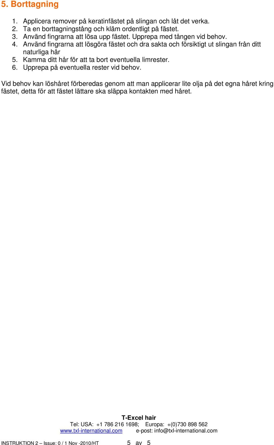 Använd fingrarna att lösgöra fästet och dra sakta och försiktigt ut slingan från ditt naturliga hår 5. Kamma ditt hår för att ta bort eventuella limrester.