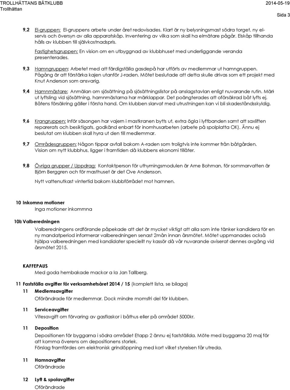 Fastighetsgruppen: En vision om en utbyggnad av klubbhuset med underliggande veranda presenterades. 9,3 Hamngruppen: Arbetet med att färdigställa gasdepå har utförts av medlemmar ut hamngruppen.