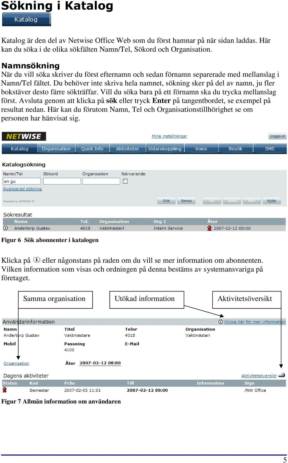 Du behöver inte skriva hela namnet, sökning sker på del av namn, ju fler bokstäver desto färre sökträffar. Vill du söka bara på ett förnamn ska du trycka mellanslag först.