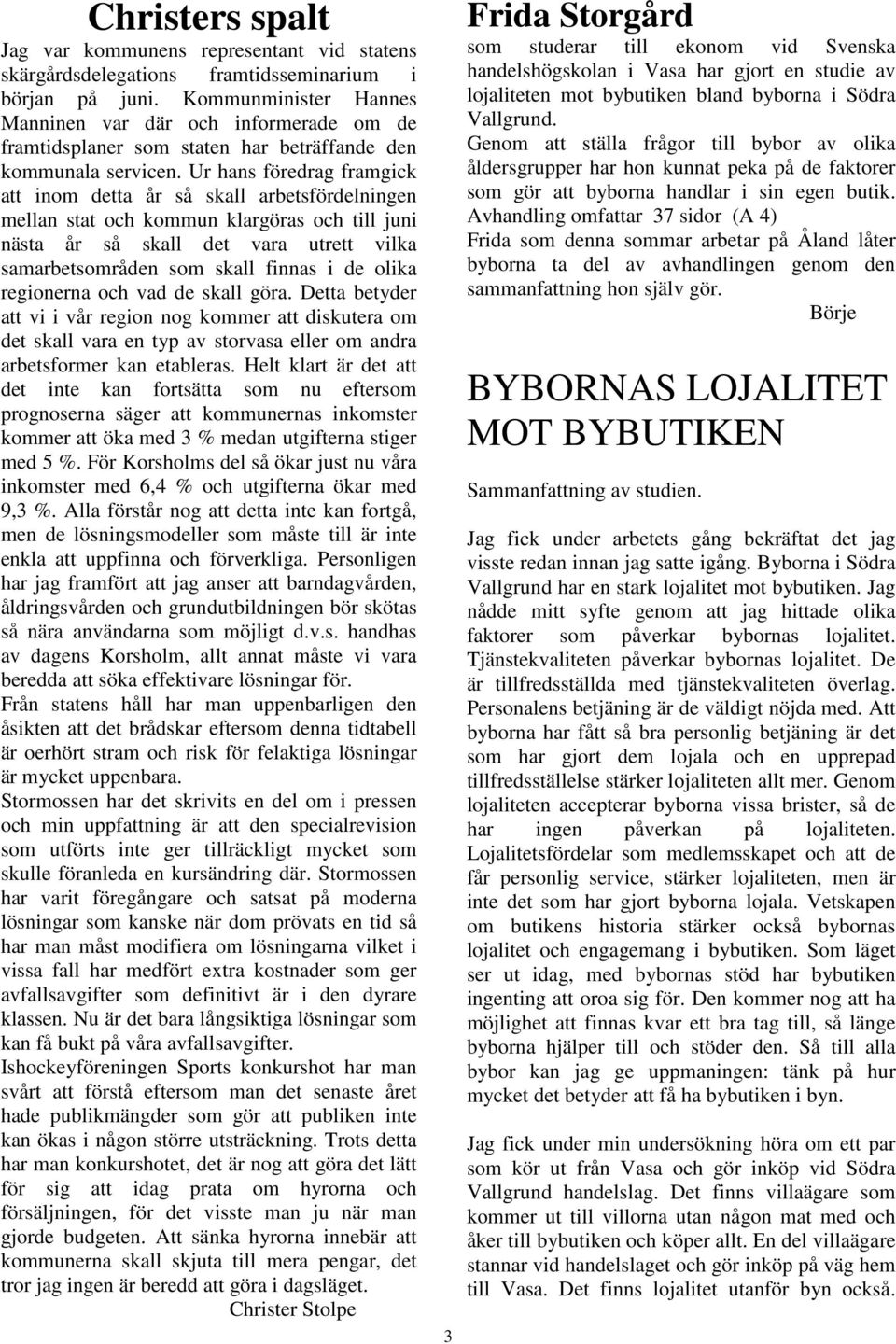 Ur hans föredrag framgick att inom detta år så skall arbetsfördelningen mellan stat och kommun klargöras och till juni nästa år så skall det vara utrett vilka samarbetsområden som skall finnas i de
