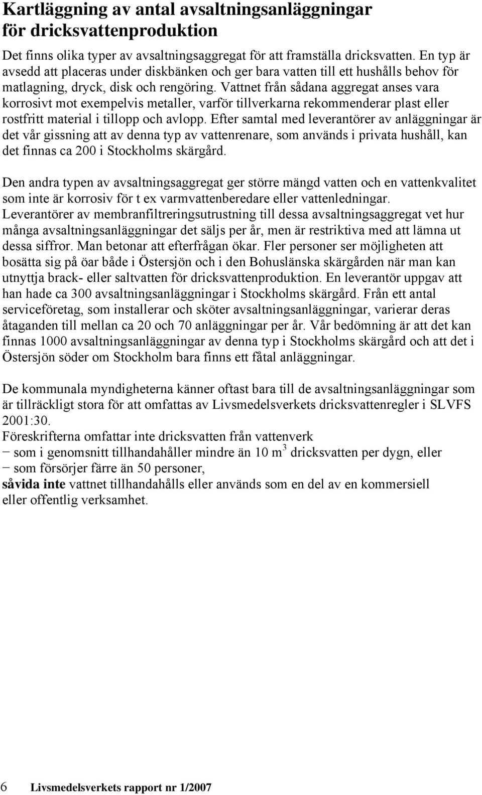 Vattnet från sådana aggregat anses vara korrosivt mot exempelvis metaller, varför tillverkarna rekommenderar plast eller rostfritt material i tillopp och avlopp.
