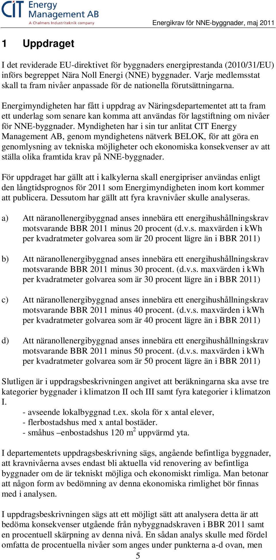 Energimyndigheten har fått i uppdrag av Näringsdepartementet att ta fram ett underlag som senare kan komma att användas för lagstiftning om nivåer för NNE-byggnader.