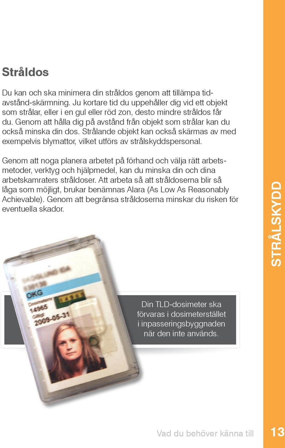 Genom att hålla dig på avstånd från objekt som strålar kan du också minska din dos. Strålande objekt kan också skärmas av med exempelvis blymattor, vilket utförs av strålskyddspersonal.