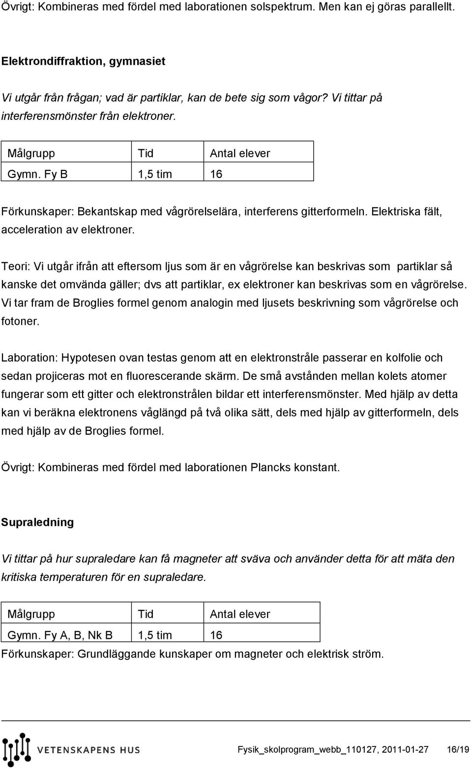 Teori: Vi utgår ifrån att eftersom ljus som är en vågrörelse kan beskrivas som partiklar så kanske det omvända gäller; dvs att partiklar, ex elektroner kan beskrivas som en vågrörelse.
