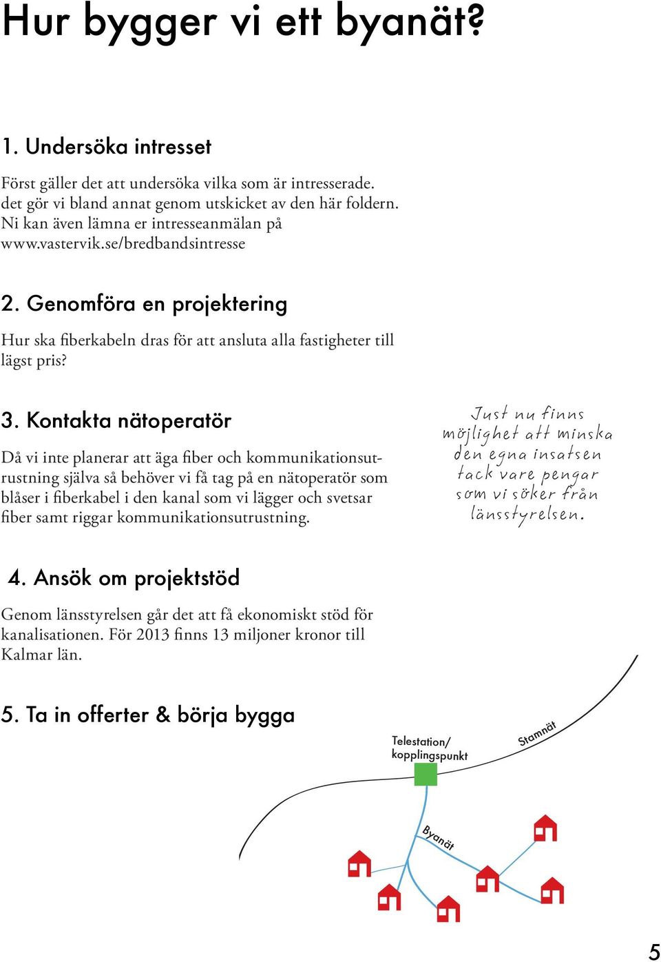 Kontakta nätoperatör Då vi inte planerar att äga fiber och kommunikationsutrustning själva så behöver vi få tag på en nätoperatör som blåser i fiberkabel i den kanal som vi lägger och svetsar fiber