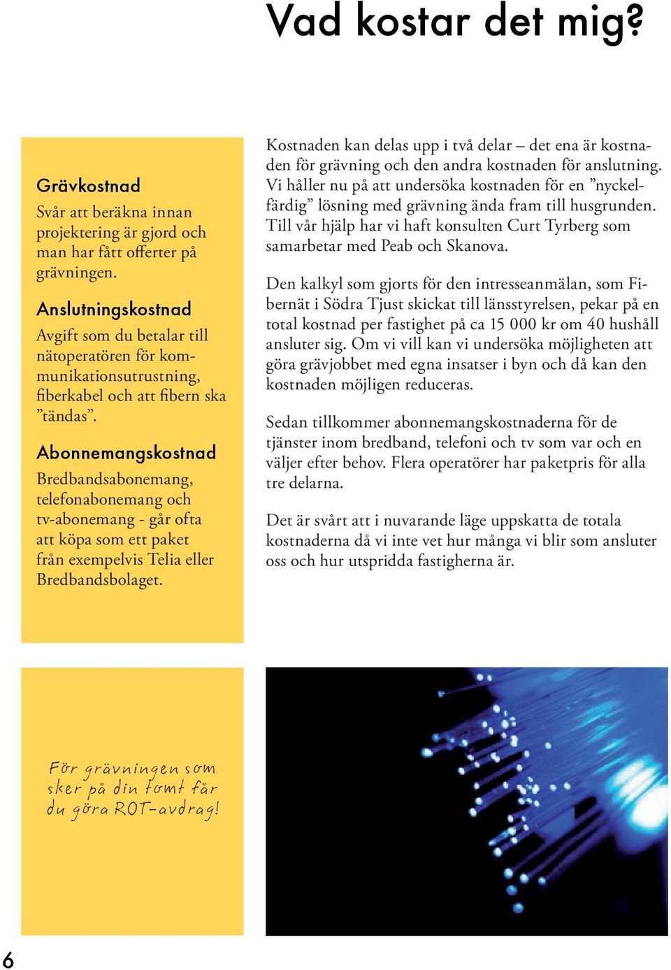 Abonnemangskostnad Bredbandsabonemang, telefonabonemang och tv-abonemang - går ofta att köpa som ett paket från exempelvis Telia eller Bredbandsbolaget.