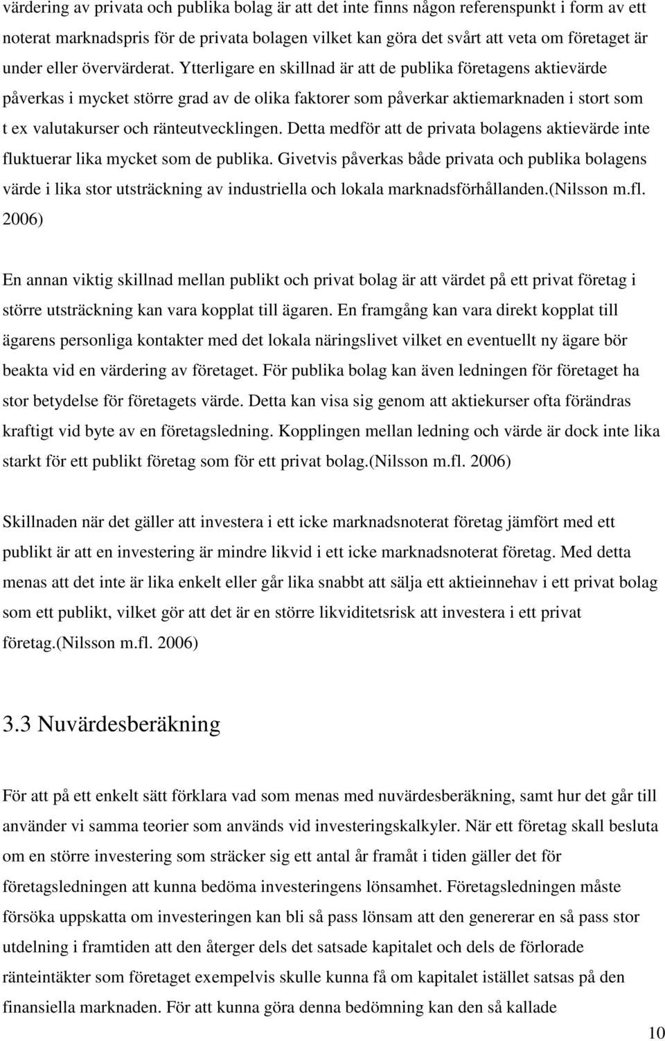 Ytterligare en skillnad är att de publika företagens aktievärde påverkas i mycket större grad av de olika faktorer som påverkar aktiemarknaden i stort som t ex valutakurser och ränteutvecklingen.