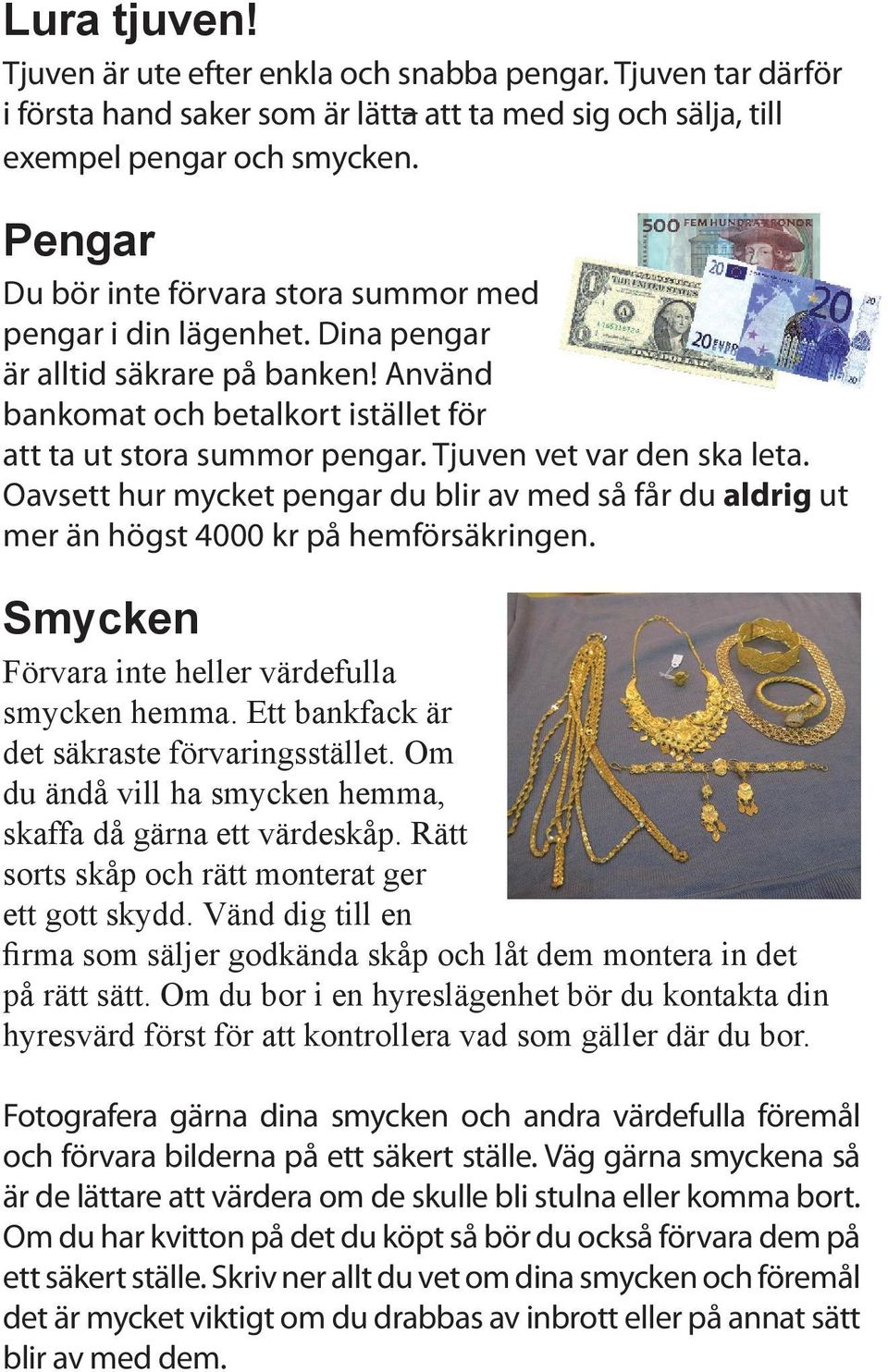 Tjuven vet var den ska leta. Oavsett hur mycket pengar du blir av med så får du aldrig ut mer än högst 4000 kr på hemförsäkringen. Smycken Förvara inte heller värdefulla smycken hemma.