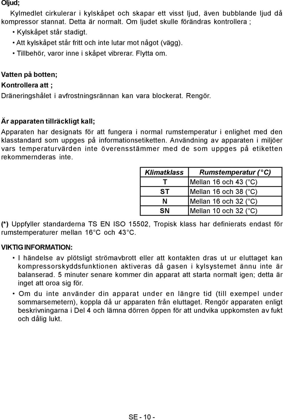 Vatten på botten; Kontrollera att ; Dräneringshålet i avfrostningsrännan kan vara blockerat. Rengör.