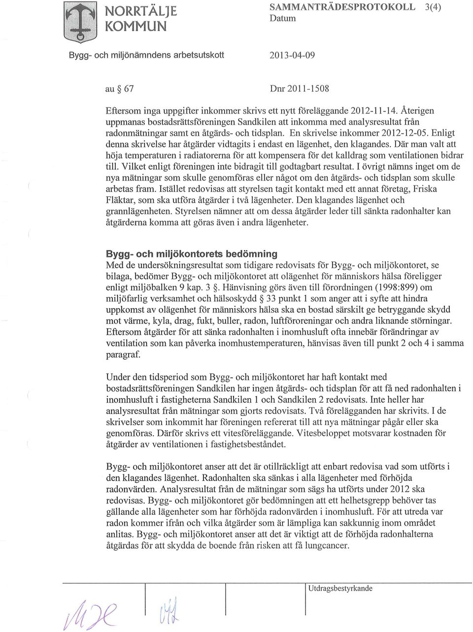 Enligt denna skrivelse har åtgärder vidtagits i endast en lägenhet, den klagandes. Där man valt att höja temperaturen i radiatorerna för att kompensera för det kalldrag som ventilationen bidrar till.
