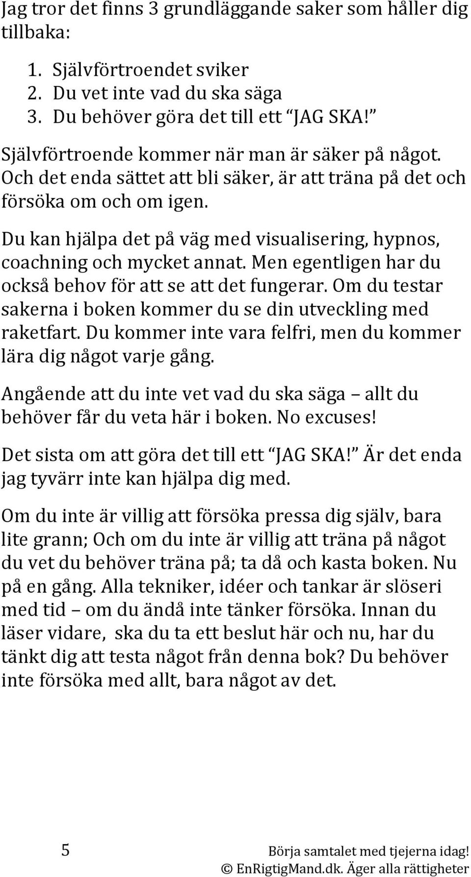 Du kan hjälpa det på väg med visualisering, hypnos, coachning och mycket annat. Men egentligen har du också behov för att se att det fungerar.