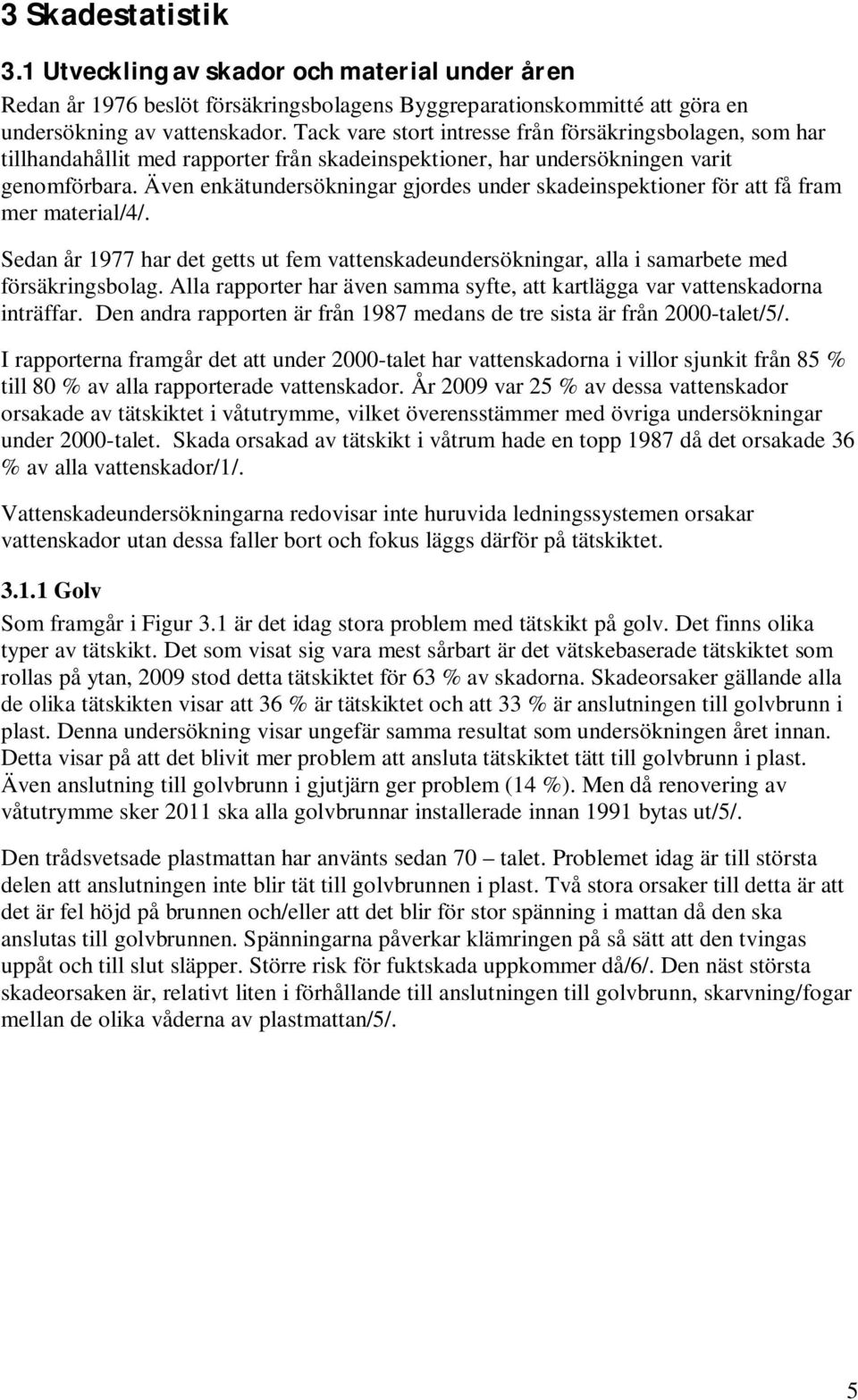 Även enkätundersökningar gjordes under skadeinspektioner för att få fram mer material/4/. Sedan år 1977 har det getts ut fem vattenskadeundersökningar, alla i samarbete med försäkringsbolag.