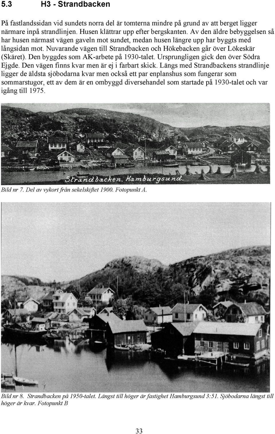 Den byggdes som AK-arbete på 1930-talet. Ursprungligen gick den över Södra Ejgde. Den vägen finns kvar men är ej i farbart skick.