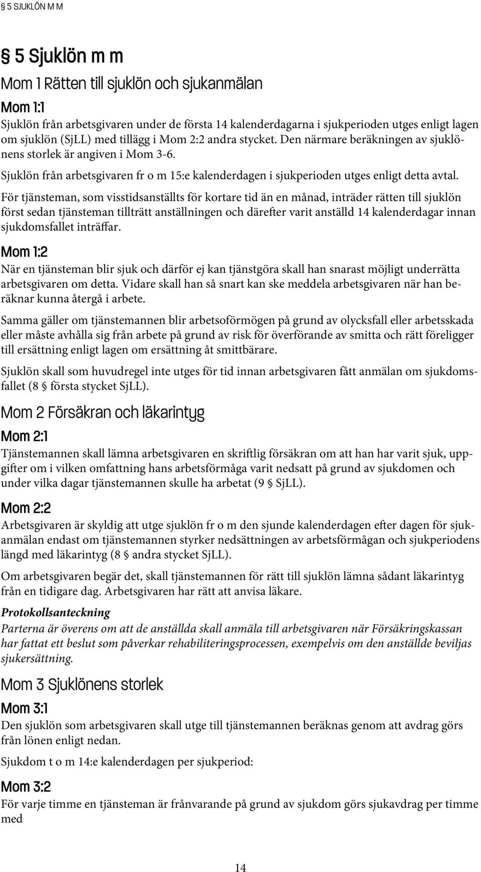 För tjänsteman, som visstidsanställts för kortare tid än en månad, inträder rätten till sjuklön först sedan tjänsteman tillträtt anställningen och däre er varit anställd 14 kalenderdagar innan