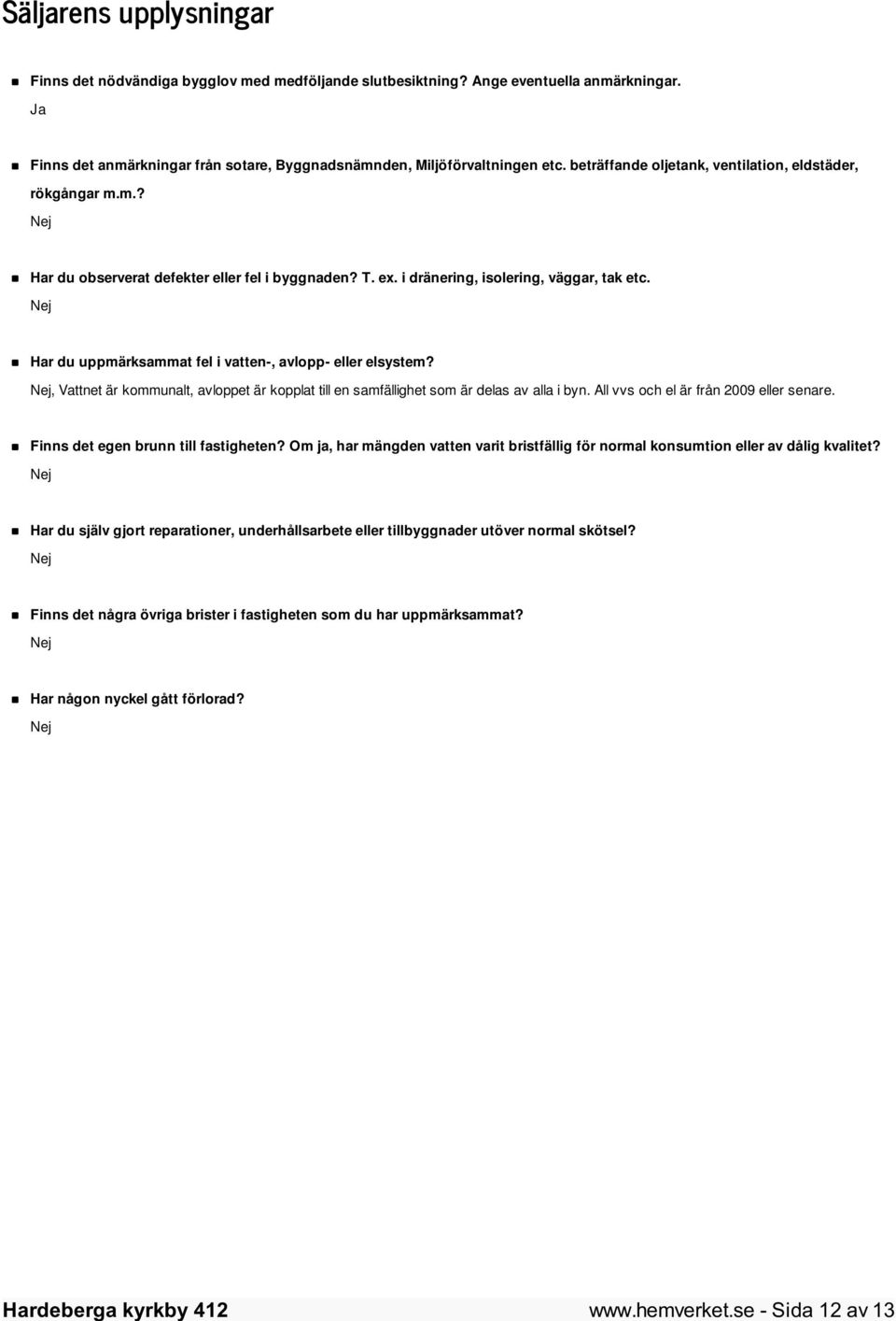 Nej Har du uppmärksammat fel i vatten-, avlopp- eller elsystem? Nej, Vattnet är kommunalt, avloppet är kopplat till en samfällighet som är delas av alla i byn.