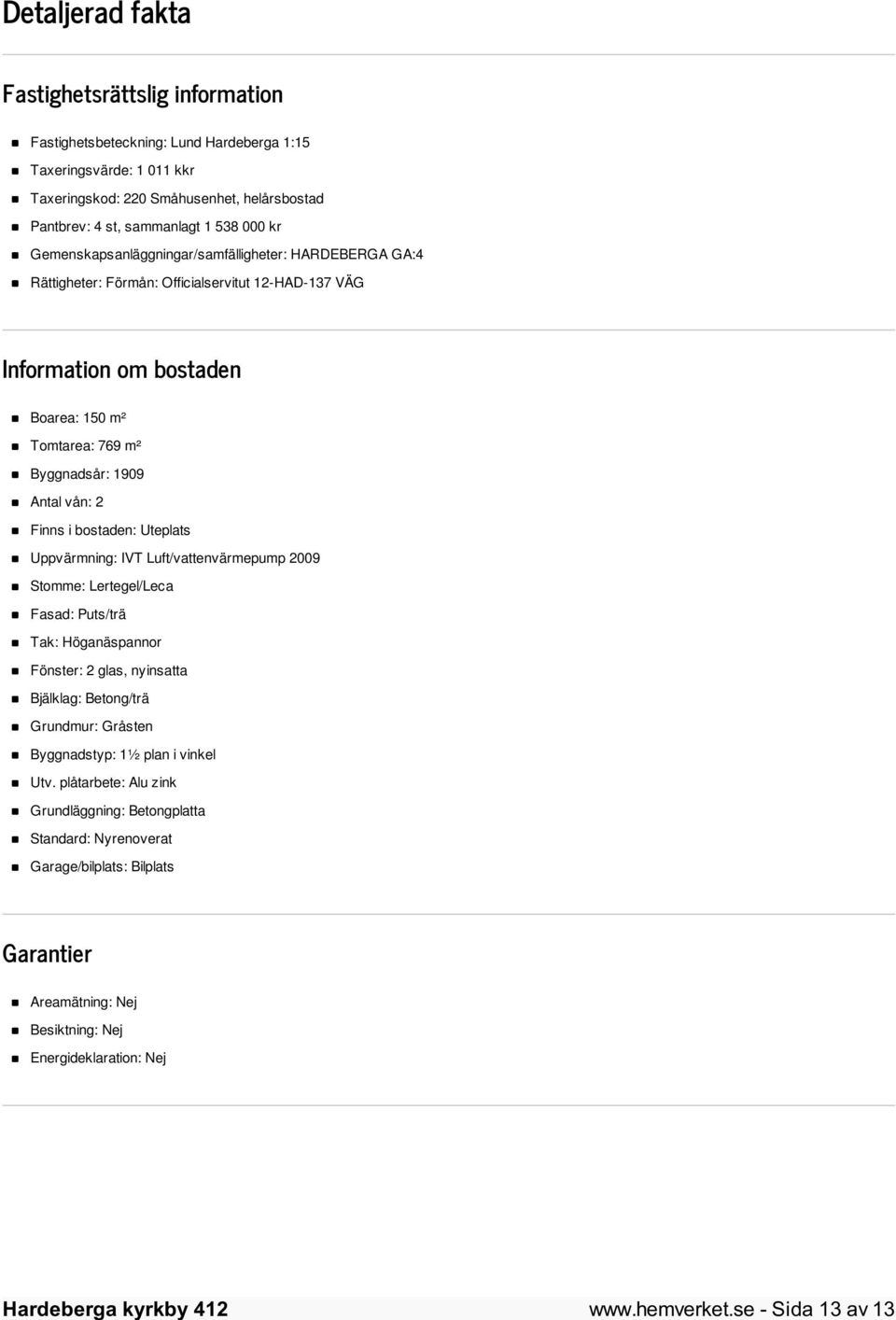 Finns i bostaden: Uteplats Uppvärmning: IVT Luft/vattenvärmepump 2009 Stomme: Lertegel/Leca Fasad: Puts/trä Tak: Höganäspannor Fönster: 2 glas, nyinsatta Bjälklag: Betong/trä Grundmur: Gråsten