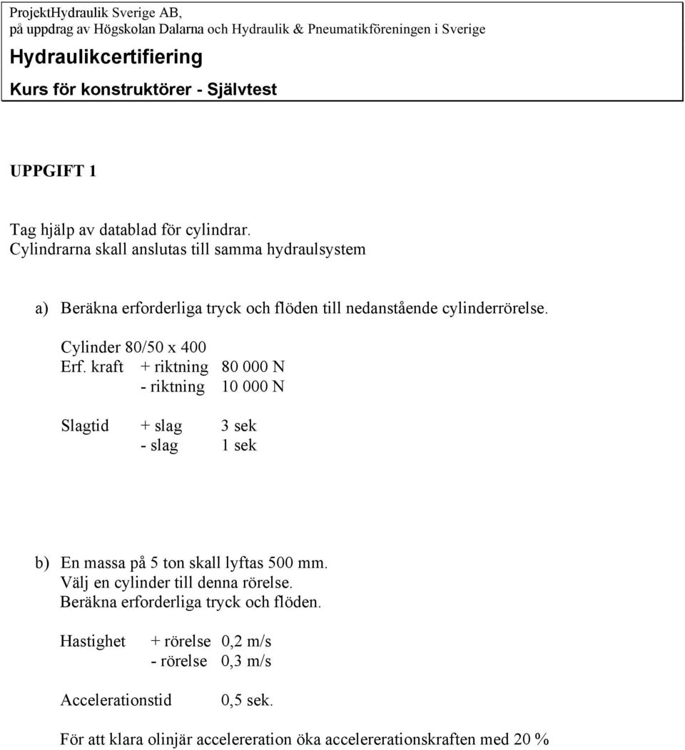 Cylinder 80/50 x 400 Erf. kraft + riktning 80 000 N - riktning 10 000 N Slagtid + slag 3 sek - slag 1 sek b) En massa på 5 ton skall lyftas 500 mm.