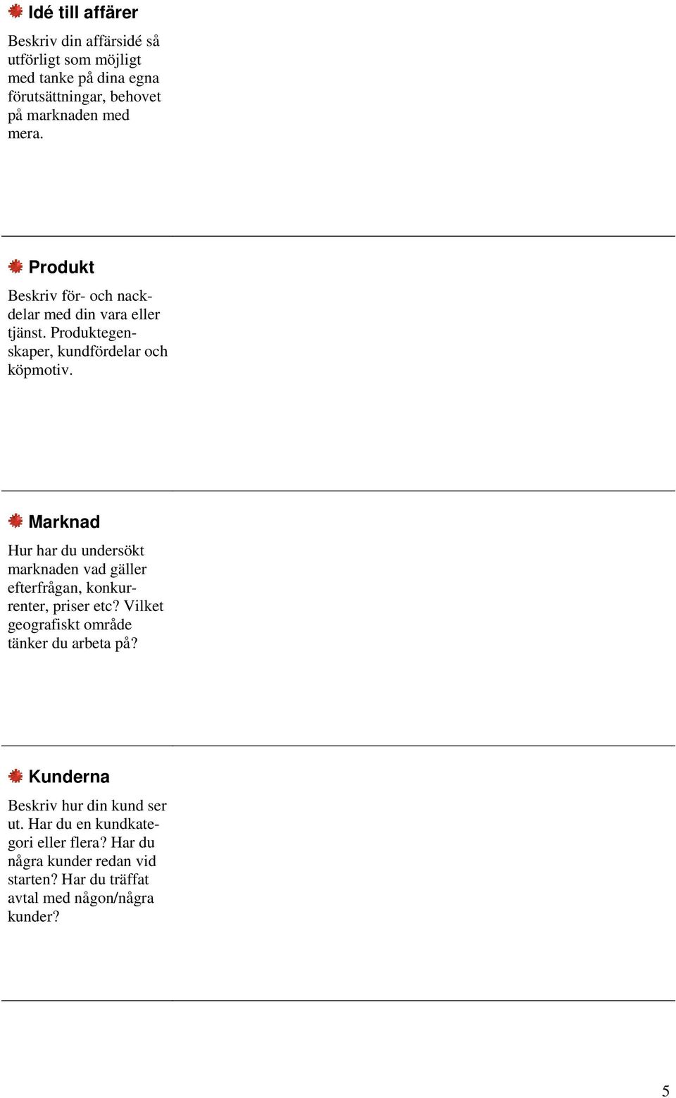 Marknad Hur har du undersökt marknaden vad gäller efterfrågan, konkurrenter, priser etc? Vilket geografiskt område tänker du arbeta på?