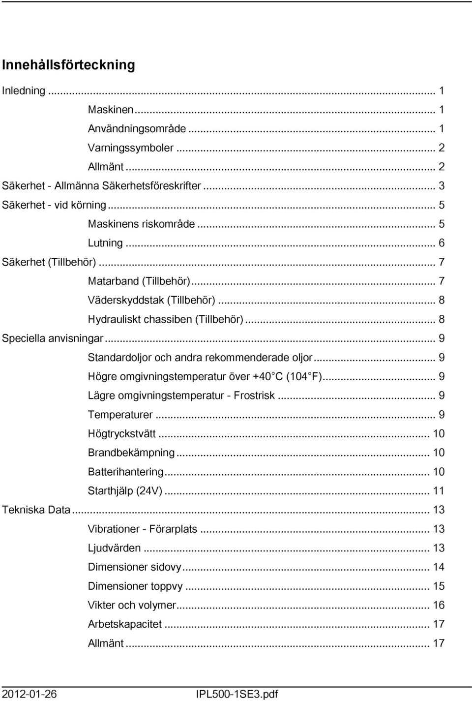 .. 9 Standardoljor och andra rekommenderade oljor... 9 Högre omgivningstemperatur över +40 C (04 F)... 9 Lägre omgivningstemperatur - Frostrisk... 9 Temperaturer... 9 Högtryckstvätt.