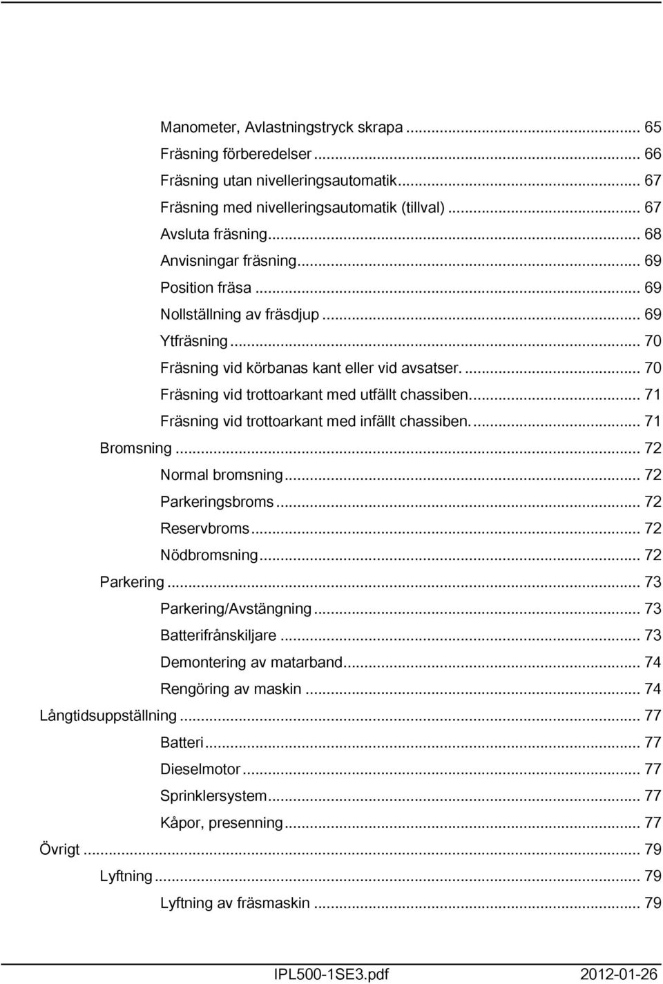 ... 70 Fräsning vid trottoarkant med utfällt chassiben... 7 Fräsning vid trottoarkant med infällt chassiben... 7 Bromsning... 72 Normal bromsning... 72 Parkeringsbroms... 72 Reservbroms.
