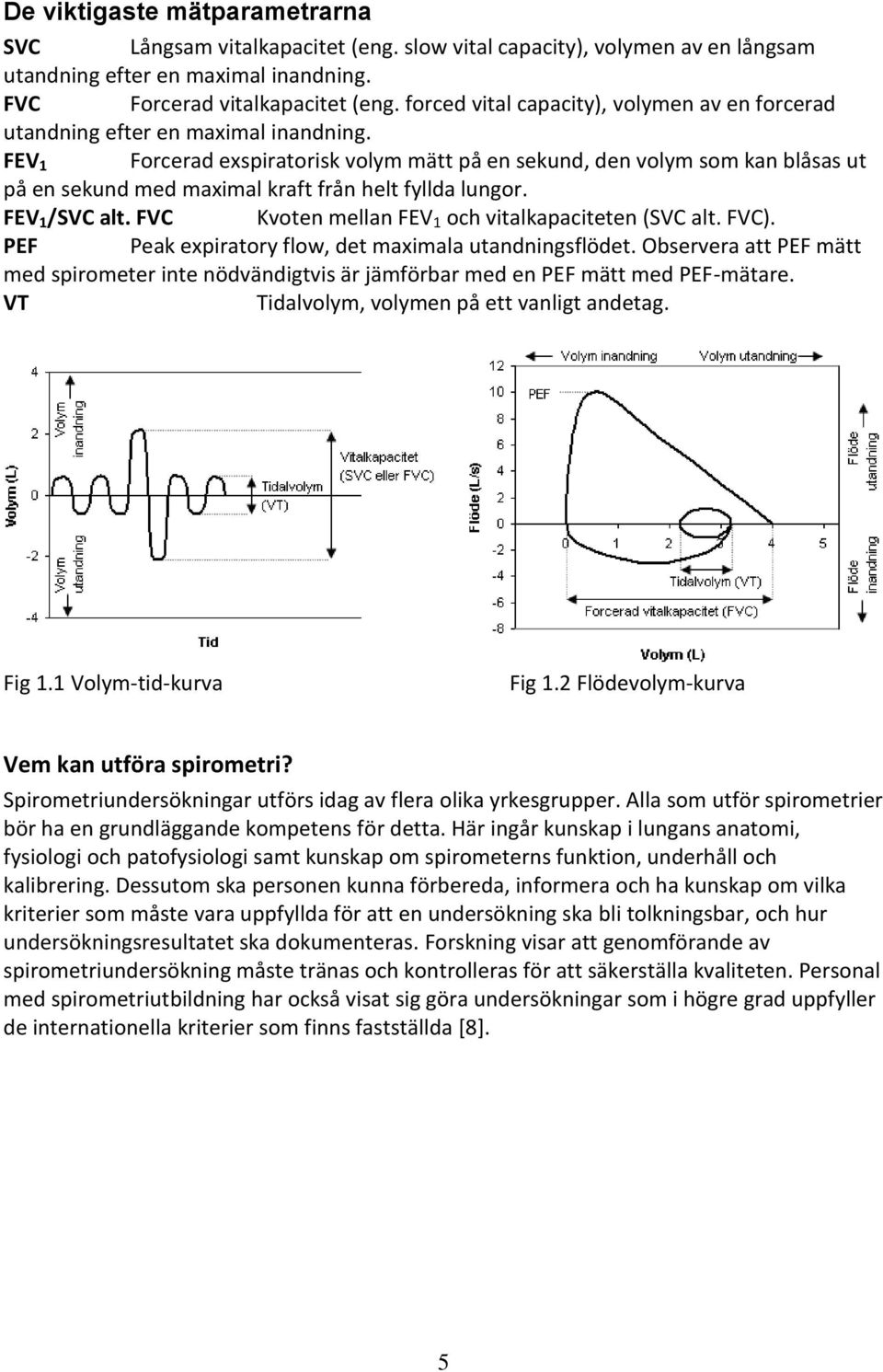 FEV 1 Forcerad exspiratorisk volym mätt på en sekund, den volym som kan blåsas ut på en sekund med maximal kraft från helt fyllda lungor. FEV 1 /SVC alt.