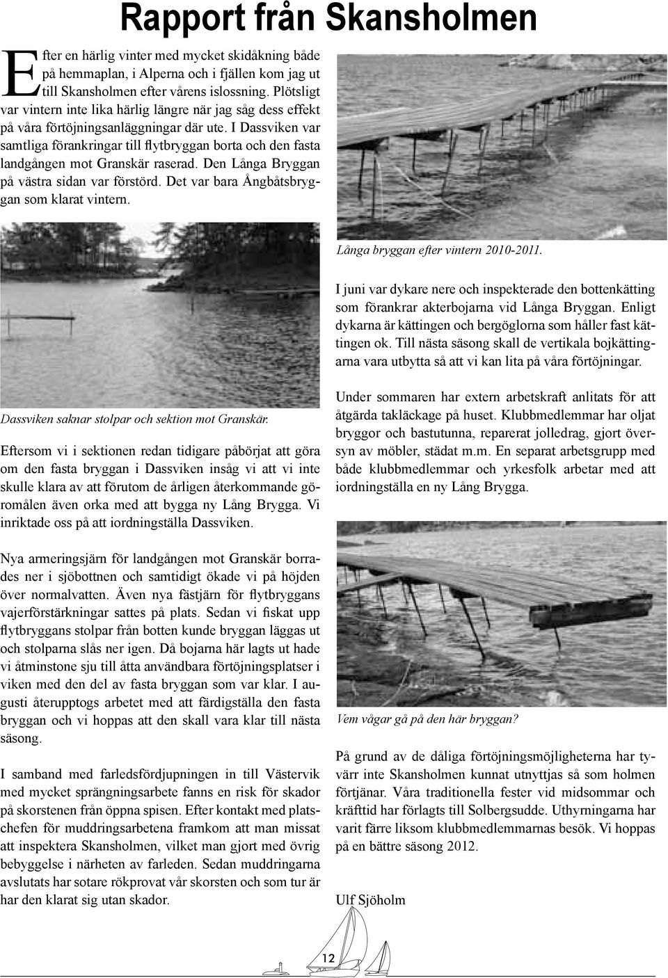 I Dassviken var samtliga förankringar till flytbryggan borta och den fasta landgången mot Granskär raserad. Den Långa Bryggan på västra sidan var förstörd.