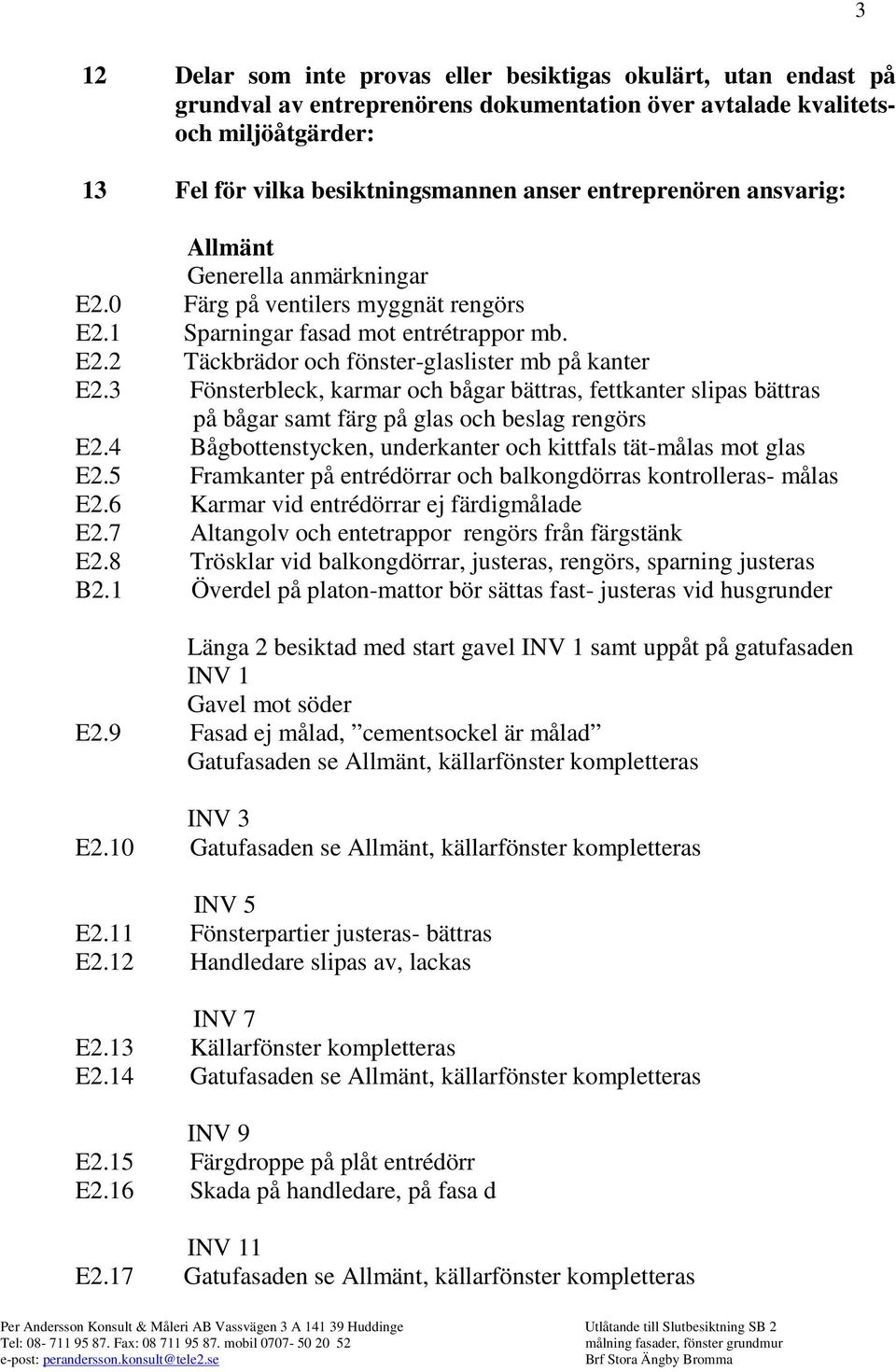 3 Fönsterbleck, karmar och bågar bättras, fettkanter slipas bättras på bågar samt färg på glas och beslag rengörs E2.4 Bågbottenstycken, underkanter och kittfals tät-målas mot glas E2.