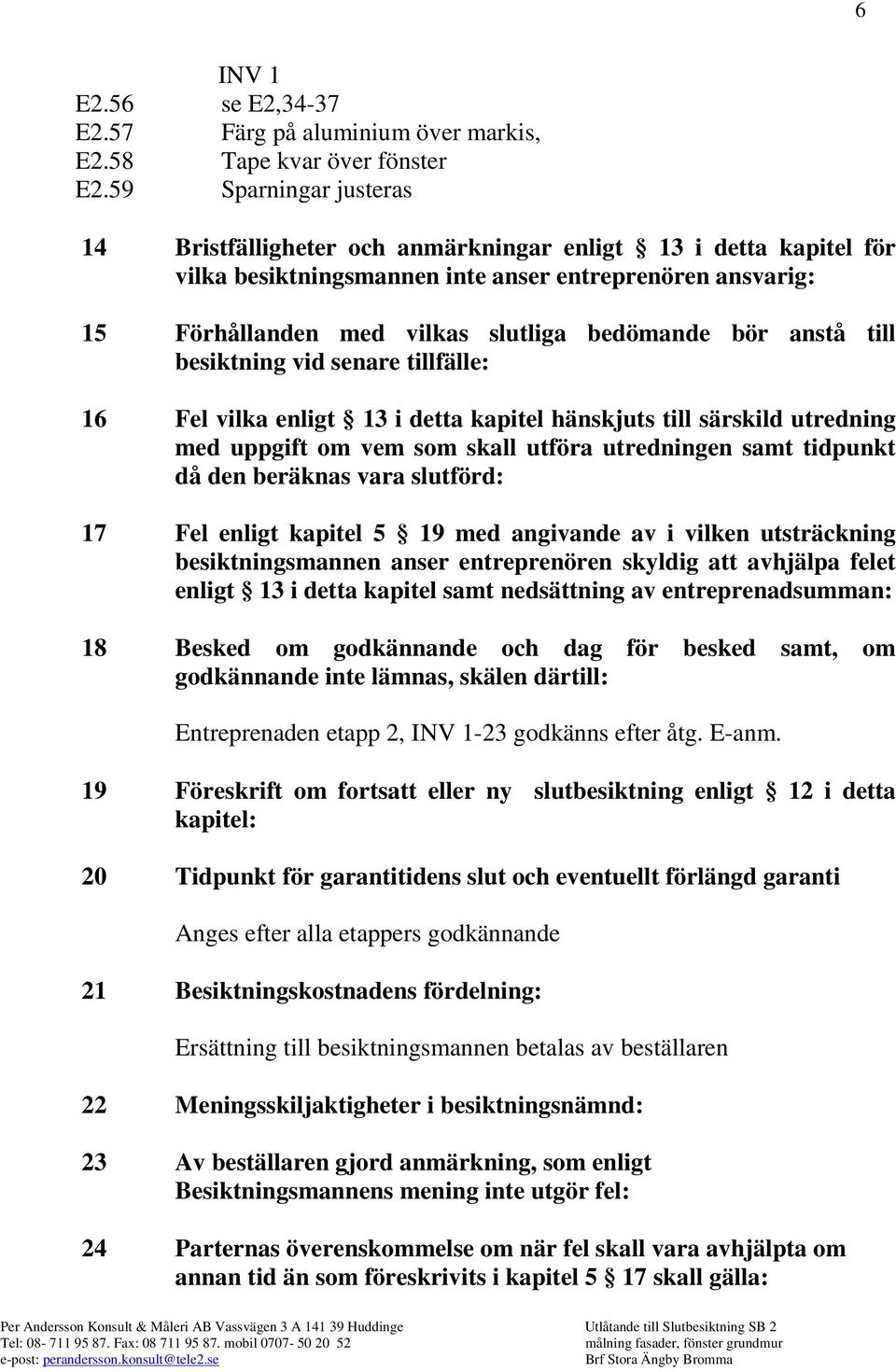 anstå till besiktning vid senare tillfälle: 16 Fel vilka enligt 13 i detta kapitel hänskjuts till särskild utredning med uppgift om vem som skall utföra utredningen samt tidpunkt då den beräknas vara