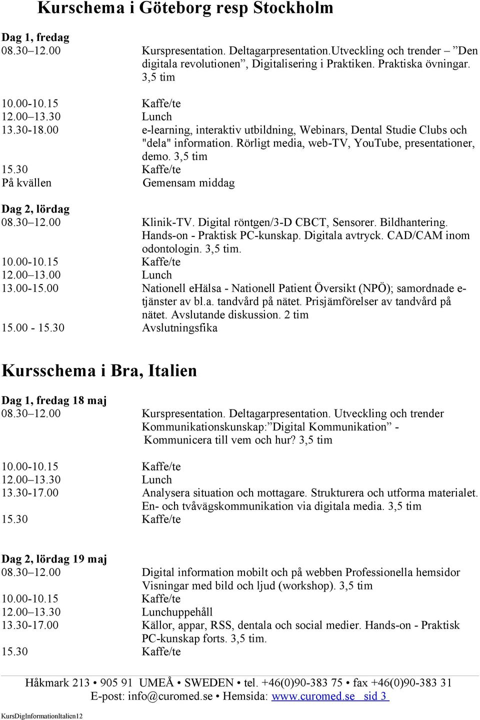 30 Kaffe/te På kvällen Gemensam middag Dag 2, lördag 08.30 12.00 Klinik-TV. Digital röntgen/3-d CBCT, Sensorer. Bildhantering. Hands-on - Praktisk PC-kunskap. Digitala avtryck.