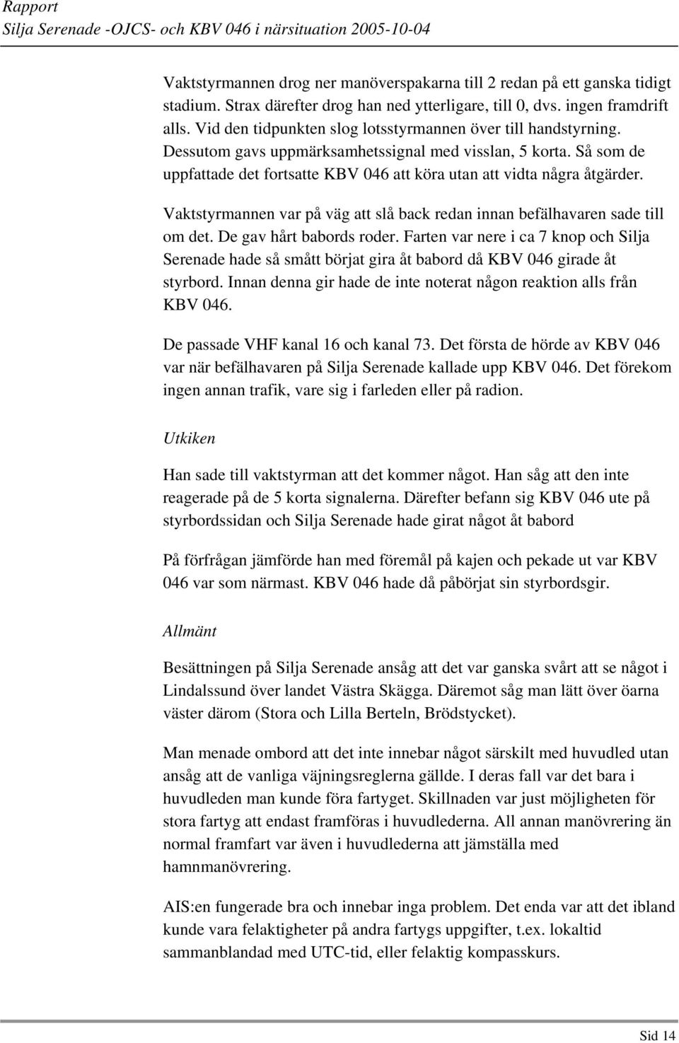 Så som de uppfattade det fortsatte KBV 046 att köra utan att vidta några åtgärder. Vaktstyrmannen var på väg att slå back redan innan befälhavaren sade till om det. De gav hårt babords roder.