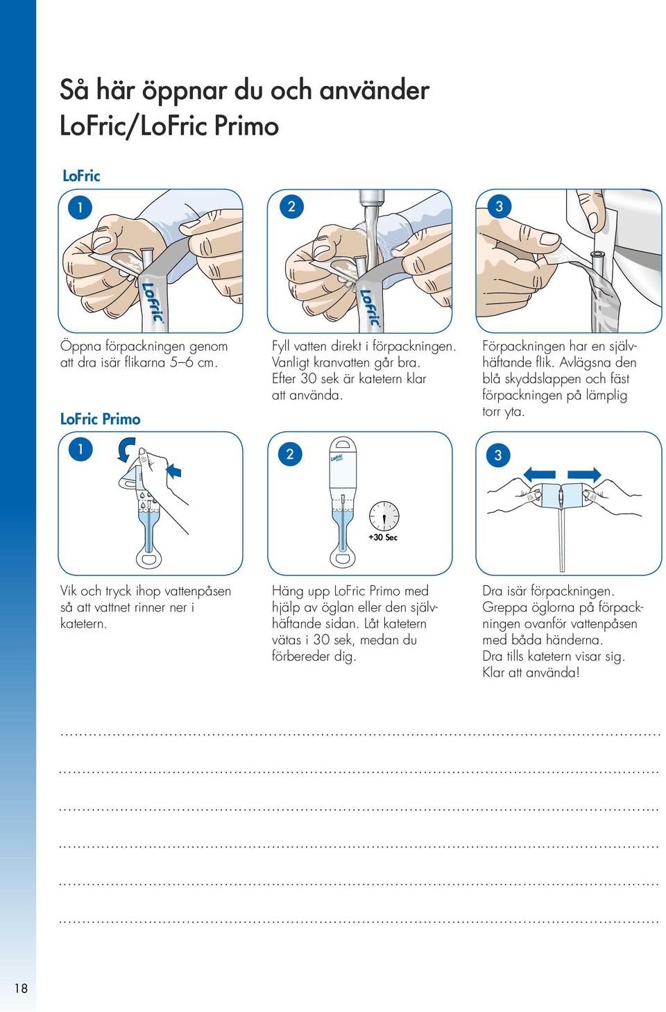 1 2 3 +30 Sec +30 Sec +30 Sec Vik och tryck ihop vattenpåsen så att vattnet rinner ner i katetern. Häng upp LoFric Primo med hjälp av öglan eller den självhäftande sidan.