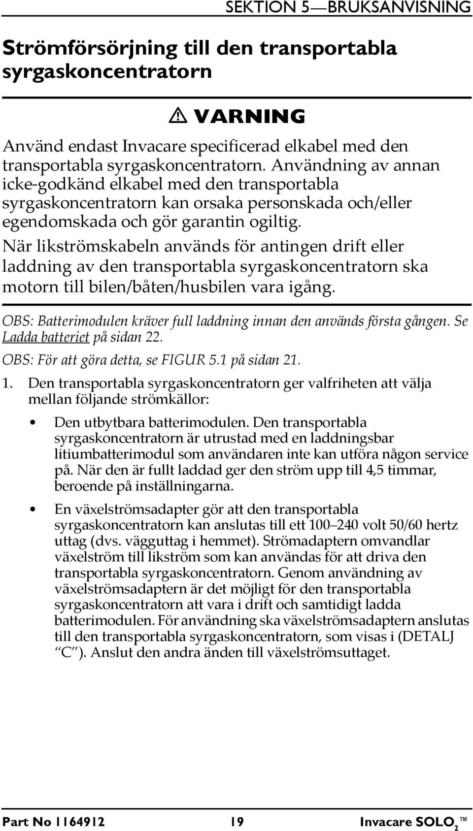 När likströmskabeln används för antingen drift eller laddning av den transportabla syrgaskoncentratorn ska motorn till bilen/båten/husbilen vara igång.