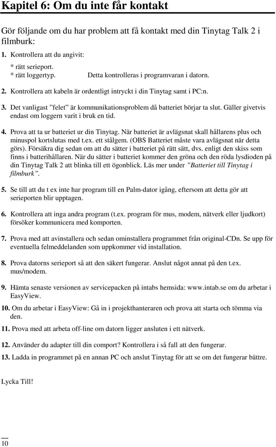 Gäller givetvis endast om loggern varit i bruk en tid. 4. Prova att ta ur batteriet ur din Tinytag. När batteriet är avlägsnat skall hållarens plus och minuspol kortslutas med t.ex. ett stålgem.